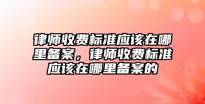 律師收費標準應該在哪里備案，律師收費標準應該在哪里備案的