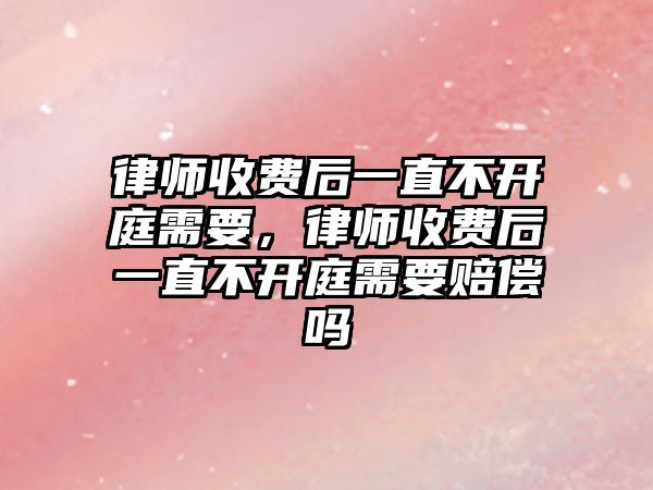 律師收費(fèi)后一直不開庭需要，律師收費(fèi)后一直不開庭需要賠償嗎