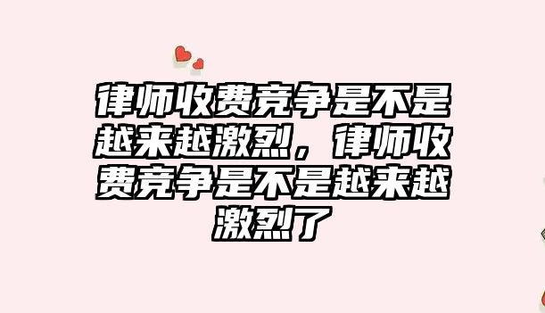 律師收費競爭是不是越來越激烈，律師收費競爭是不是越來越激烈了