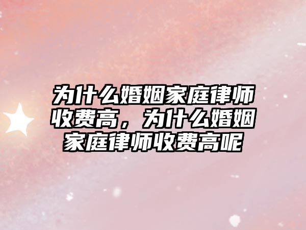 為什么婚姻家庭律師收費高，為什么婚姻家庭律師收費高呢