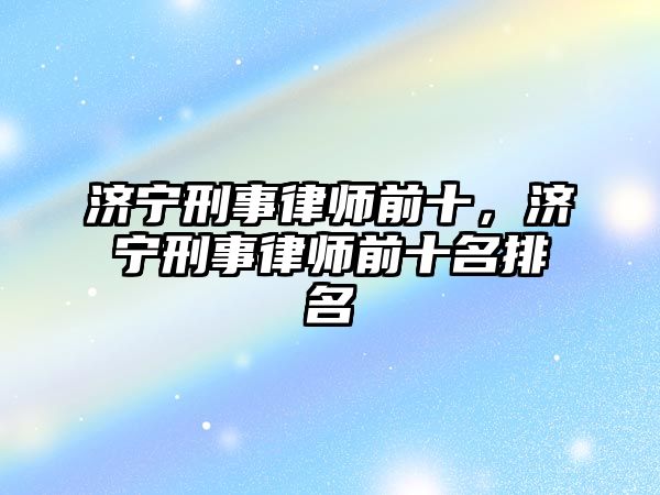 濟寧刑事律師前十，濟寧刑事律師前十名排名