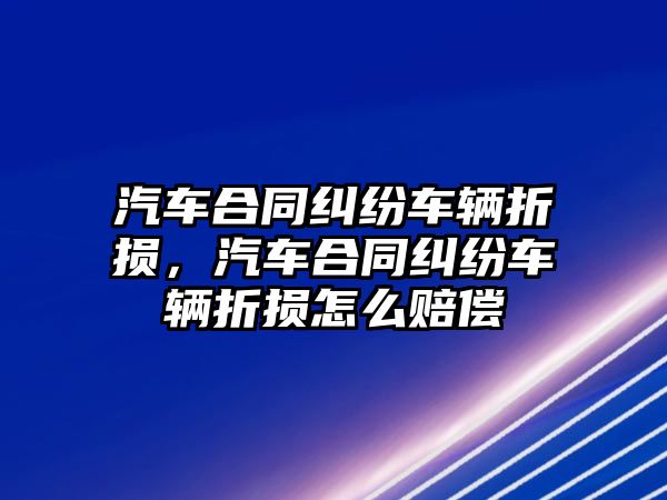 汽車合同糾紛車輛折損，汽車合同糾紛車輛折損怎么賠償