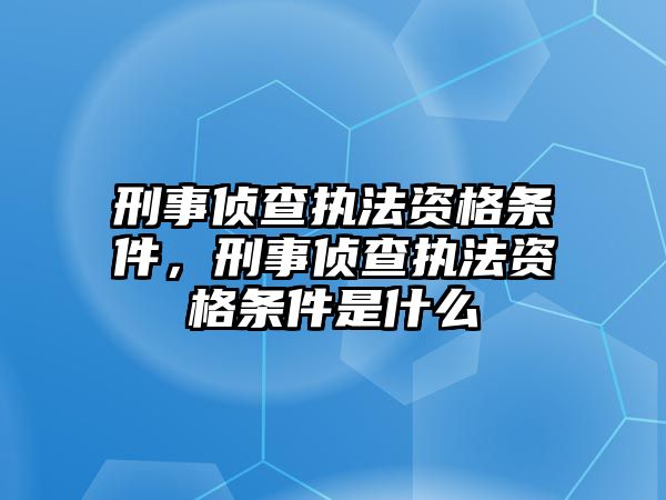 刑事偵查執(zhí)法資格條件，刑事偵查執(zhí)法資格條件是什么