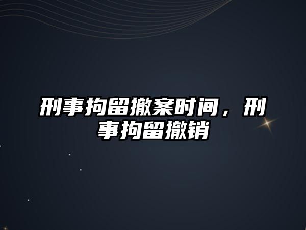 刑事拘留撤案時間，刑事拘留撤銷