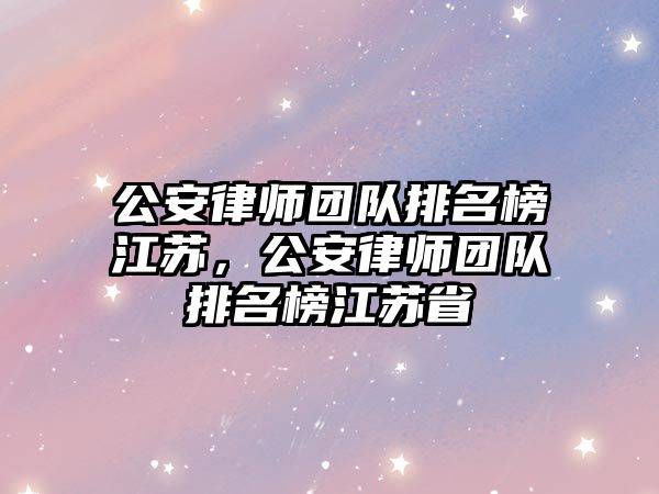 公安律師團隊排名榜江蘇，公安律師團隊排名榜江蘇省