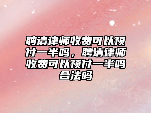 聘請律師收費可以預付一半嗎，聘請律師收費可以預付一半嗎合法嗎