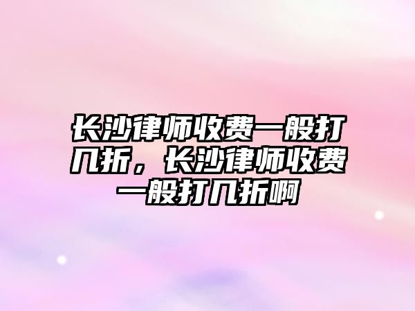 長(zhǎng)沙律師收費(fèi)一般打幾折，長(zhǎng)沙律師收費(fèi)一般打幾折啊