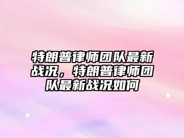 特朗普律師團隊最新戰況，特朗普律師團隊最新戰況如何