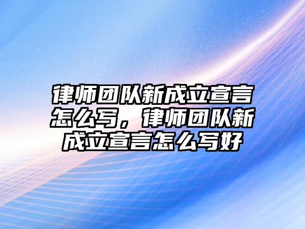 律師團隊新成立宣言怎么寫，律師團隊新成立宣言怎么寫好