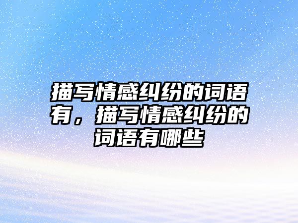 描寫情感糾紛的詞語有，描寫情感糾紛的詞語有哪些