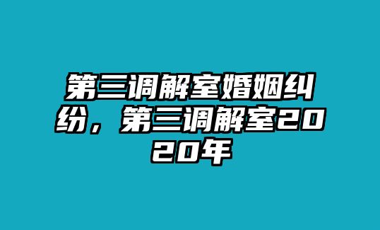 第三調(diào)解室婚姻糾紛，第三調(diào)解室2020年