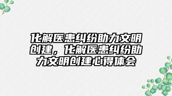 化解醫患糾紛助力文明創建，化解醫患糾紛助力文明創建心得體會