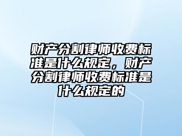 財產分割律師收費標準是什么規定，財產分割律師收費標準是什么規定的