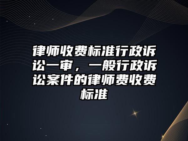 律師收費標準行政訴訟一審，一般行政訴訟案件的律師費收費標準