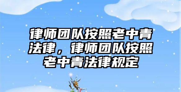 律師團隊按照老中青法律，律師團隊按照老中青法律規定