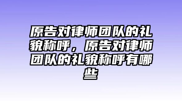 原告對律師團隊的禮貌稱呼，原告對律師團隊的禮貌稱呼有哪些