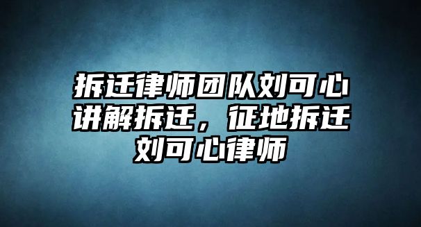 拆遷律師團隊劉可心講解拆遷，征地拆遷劉可心律師