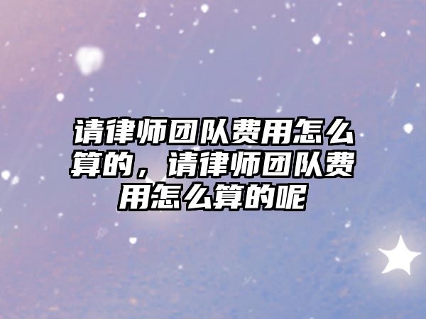 請(qǐng)律師團(tuán)隊(duì)費(fèi)用怎么算的，請(qǐng)律師團(tuán)隊(duì)費(fèi)用怎么算的呢