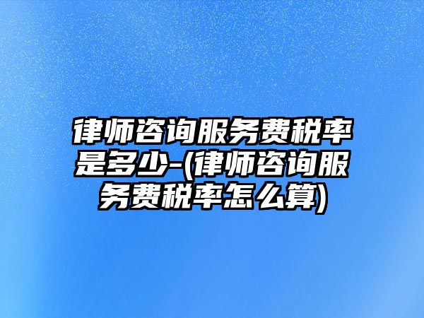 律師咨詢服務(wù)費(fèi)稅率是多少-(律師咨詢服務(wù)費(fèi)稅率怎么算)