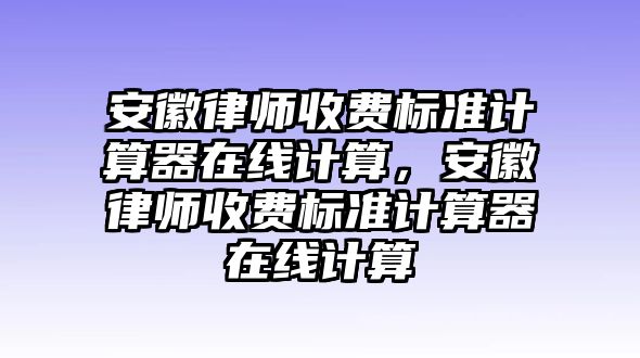 安徽律師收費標準計算器在線計算，安徽律師收費標準計算器在線計算