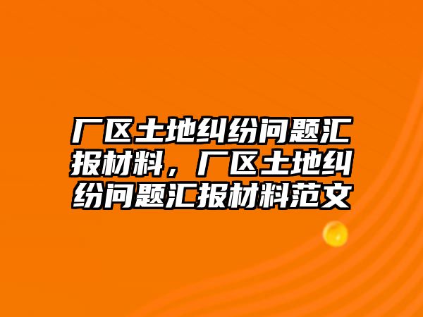 廠區(qū)土地糾紛問題匯報材料，廠區(qū)土地糾紛問題匯報材料范文