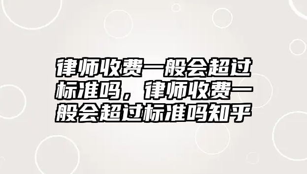 律師收費(fèi)一般會(huì)超過標(biāo)準(zhǔn)嗎，律師收費(fèi)一般會(huì)超過標(biāo)準(zhǔn)嗎知乎