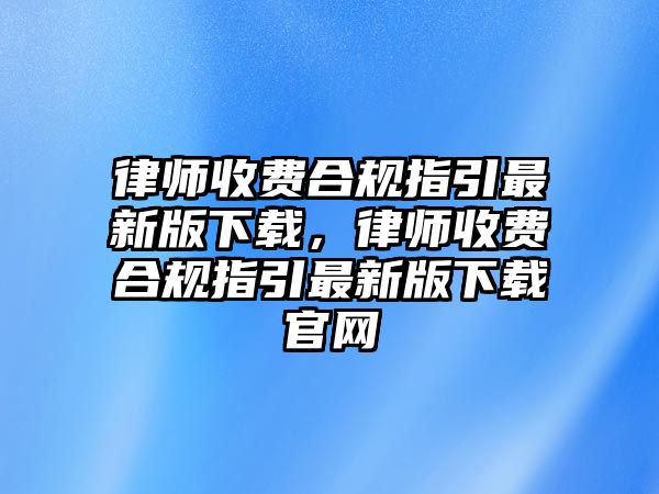 律師收費合規指引最新版下載，律師收費合規指引最新版下載官網