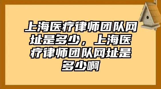 上海醫療律師團隊網址是多少，上海醫療律師團隊網址是多少啊