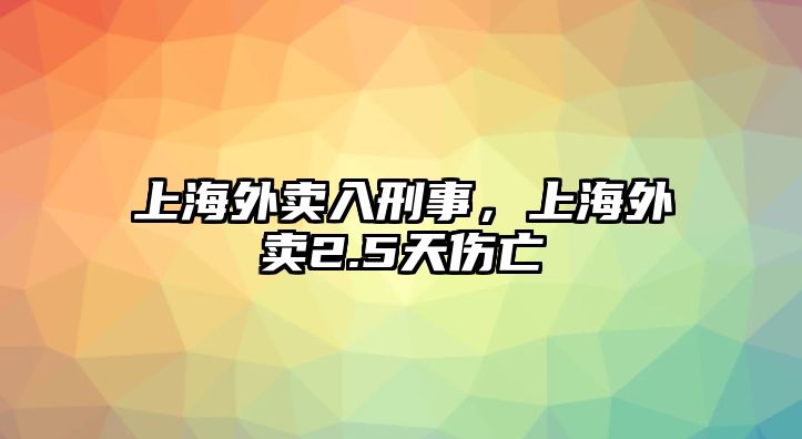 上海外賣入刑事，上海外賣2.5天傷亡