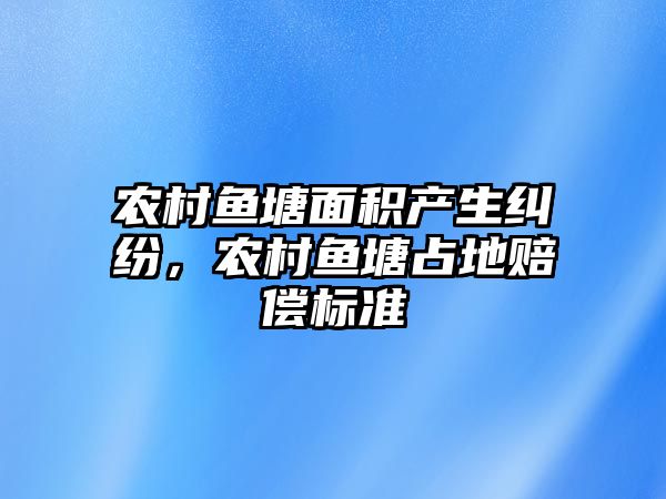 農村魚塘面積產生糾紛，農村魚塘占地賠償標準