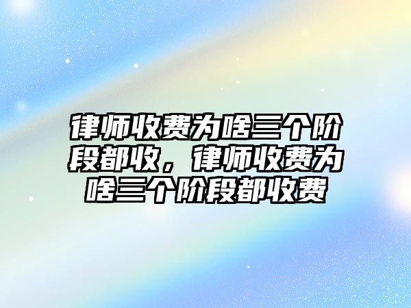 律師收費為啥三個階段都收，律師收費為啥三個階段都收費