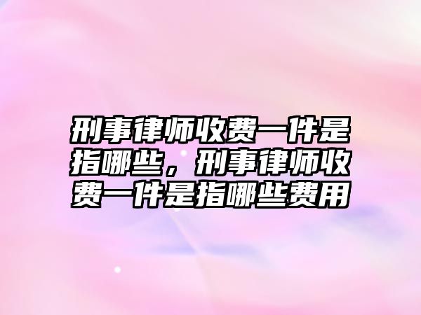 刑事律師收費(fèi)一件是指哪些，刑事律師收費(fèi)一件是指哪些費(fèi)用