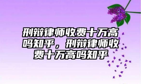 刑辯律師收費(fèi)十萬(wàn)高嗎知乎，刑辯律師收費(fèi)十萬(wàn)高嗎知乎