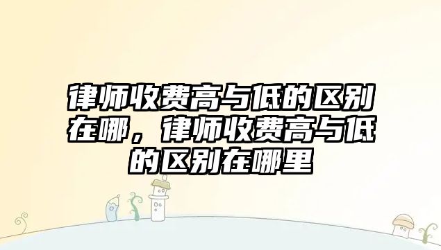 律師收費高與低的區(qū)別在哪，律師收費高與低的區(qū)別在哪里