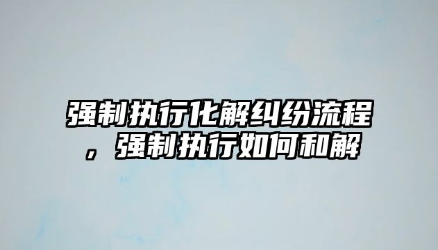 強制執行化解糾紛流程，強制執行如何和解