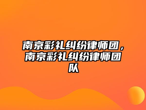 南京彩禮糾紛律師團(tuán)，南京彩禮糾紛律師團(tuán)隊