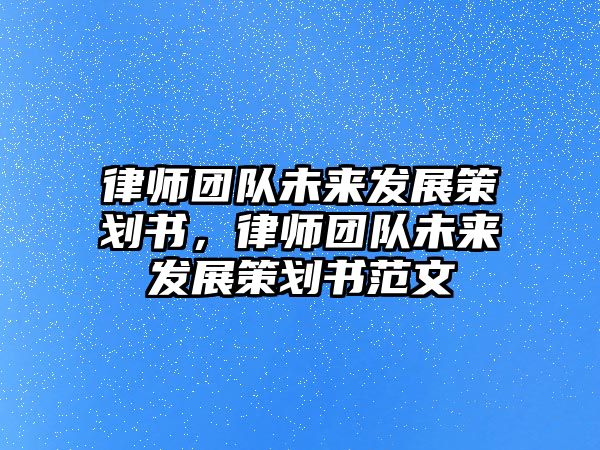 律師團(tuán)隊(duì)未來發(fā)展策劃書，律師團(tuán)隊(duì)未來發(fā)展策劃書范文