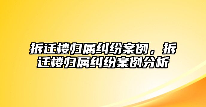 拆遷樓歸屬糾紛案例，拆遷樓歸屬糾紛案例分析