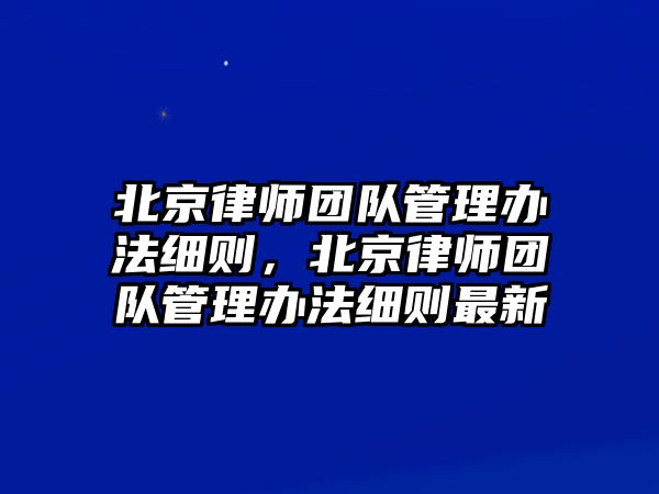 北京律師團隊管理辦法細則，北京律師團隊管理辦法細則最新