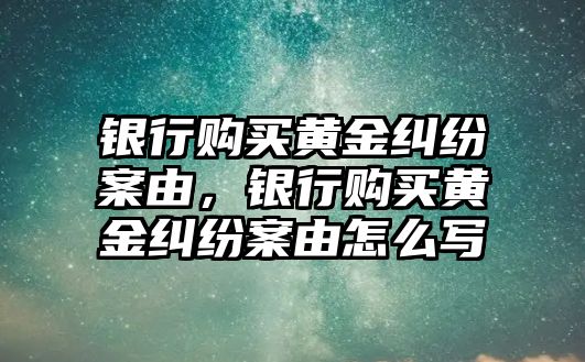 銀行購買黃金糾紛案由，銀行購買黃金糾紛案由怎么寫