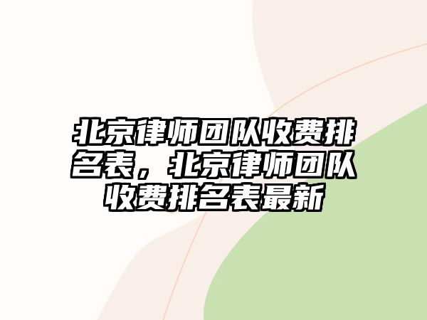 北京律師團隊收費排名表，北京律師團隊收費排名表最新