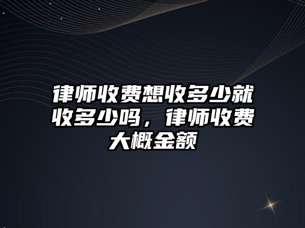 律師收費想收多少就收多少嗎，律師收費大概金額