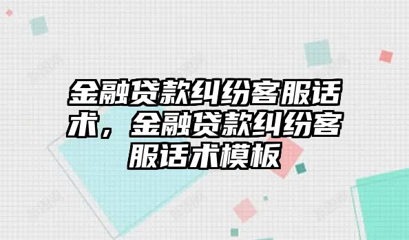 金融貸款糾紛客服話(huà)術(shù)，金融貸款糾紛客服話(huà)術(shù)模板