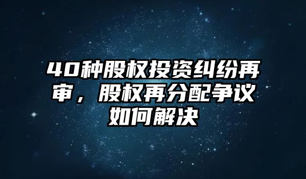 40種股權(quán)投資糾紛再審，股權(quán)再分配爭議如何解決