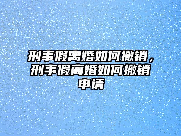 刑事假離婚如何撤銷，刑事假離婚如何撤銷申請