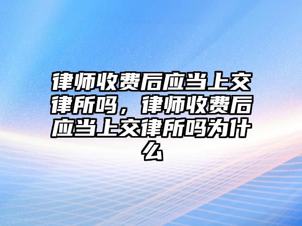 律師收費后應當上交律所嗎，律師收費后應當上交律所嗎為什么