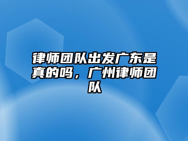 律師團隊出發廣東是真的嗎，廣州律師團隊