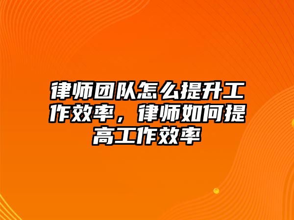 律師團隊怎么提升工作效率，律師如何提高工作效率