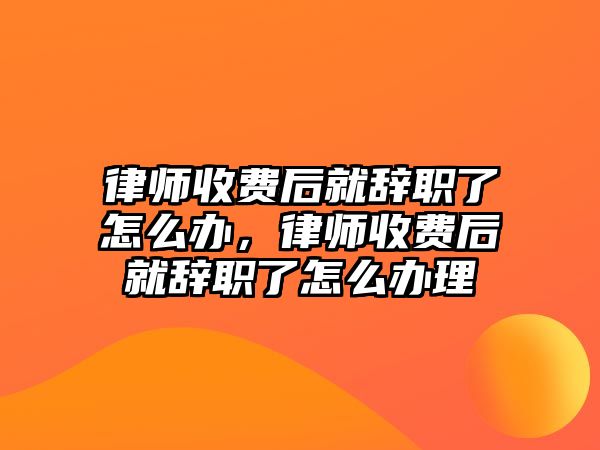 律師收費后就辭職了怎么辦，律師收費后就辭職了怎么辦理