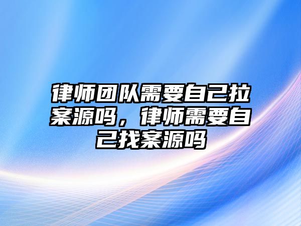 律師團隊需要自己拉案源嗎，律師需要自己找案源嗎